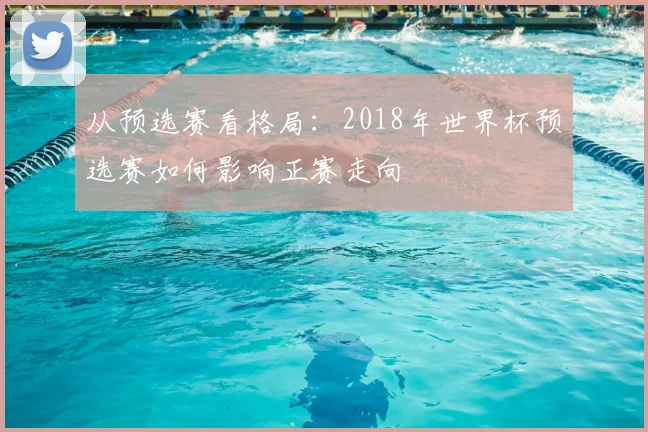 从预选赛看格局：2018年世界杯预选赛如何影响正赛走向