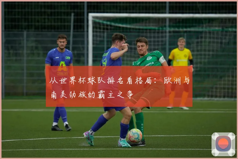 从世界杯球队排名看格局：欧洲与南美劲旅的霸主之争