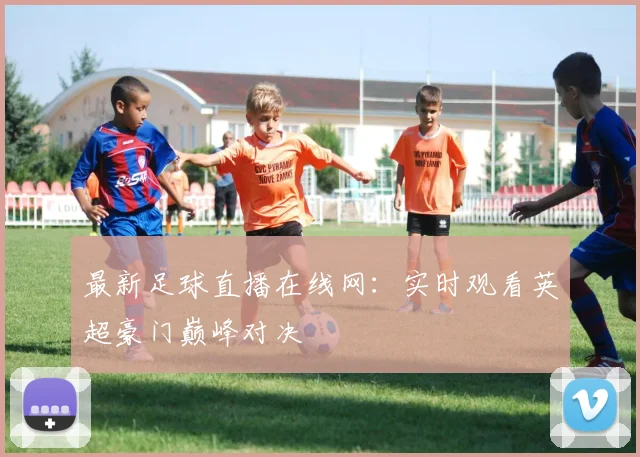 最新足球直播在线网：实时观看英超豪门巅峰对决