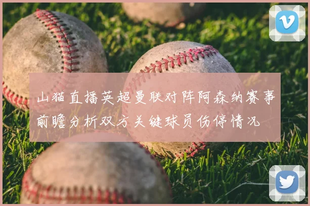 山猫直播英超曼联对阵阿森纳赛事前瞻分析双方关键球员伤停情况