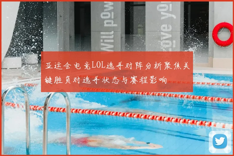 亚运会电竞LOL选手对阵分析聚焦关键胜负对选手状态与赛程影响