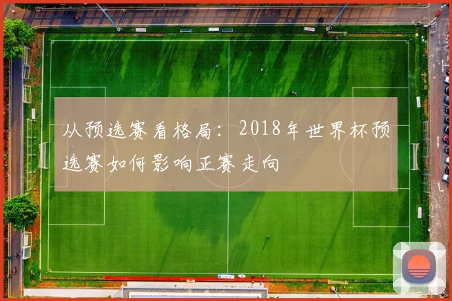 从预选赛看格局：2018年世界杯预选赛如何影响正赛走向