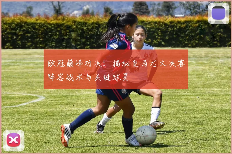 欧冠巅峰对决：揭秘皇马尤文决赛阵容战术与关键球员