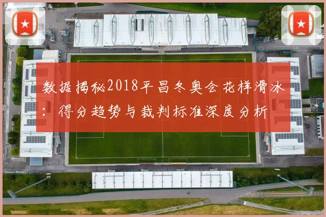 数据揭秘2018平昌冬奥会花样滑冰：得分趋势与裁判标准深度分析