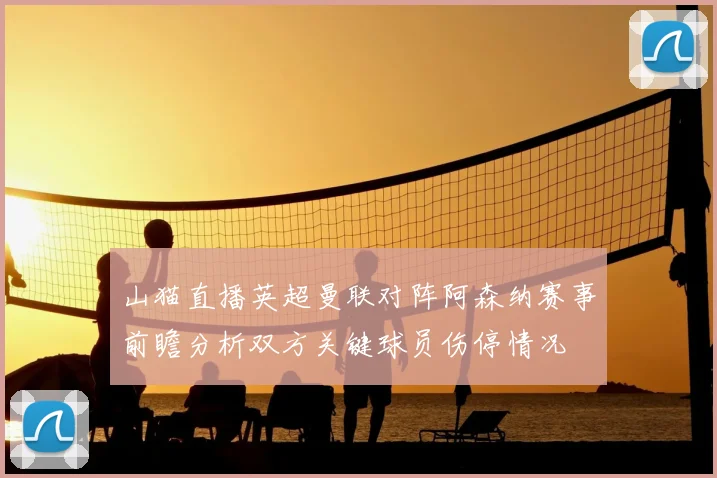 山猫直播英超曼联对阵阿森纳赛事前瞻分析双方关键球员伤停情况