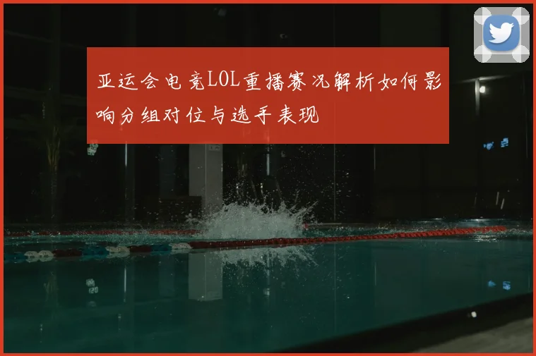 亚运会电竞LOL重播赛况解析如何影响分组对位与选手表现