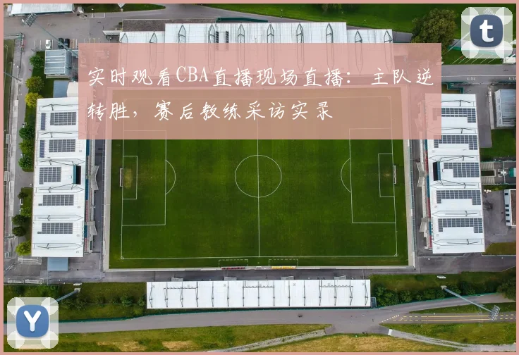 实时观看CBA直播现场直播：主队逆转胜，赛后教练采访实录