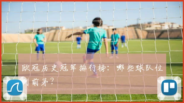 欧冠历史冠军排行榜：哪些球队位列前茅？