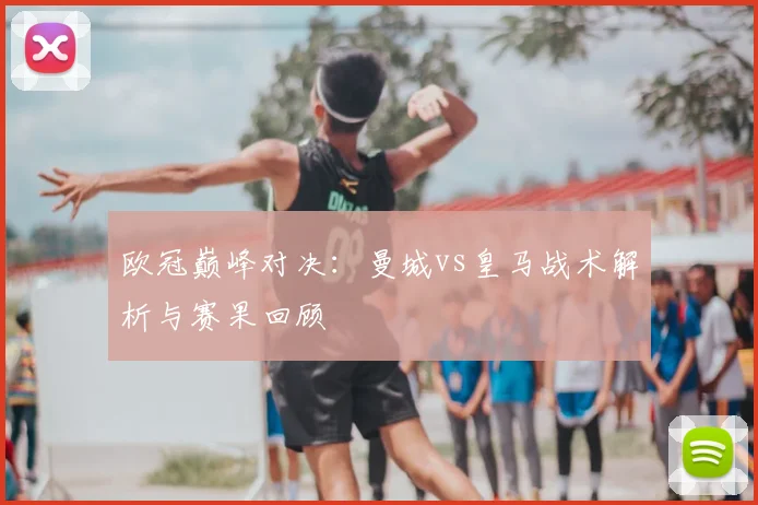 欧冠巅峰对决：曼城vs皇马战术解析与赛果回顾