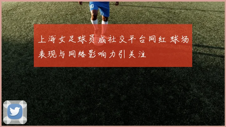 上海女足球员成社交平台网红 球场表现与网络影响力引关注
