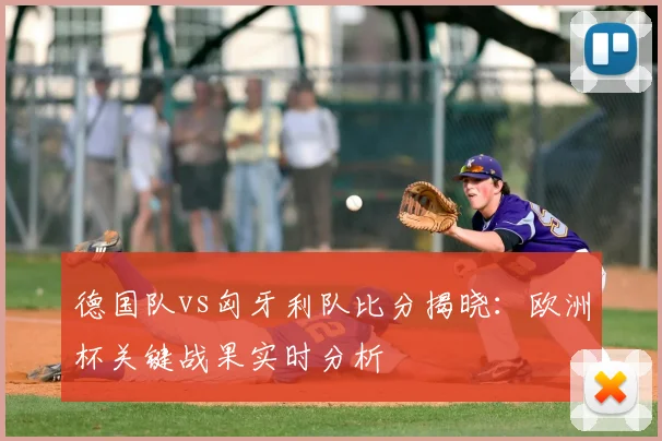 德国队vs匈牙利队比分揭晓：欧洲杯关键战果实时分析