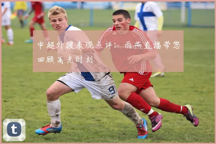 中超外援表现点评：雨燕直播带您回顾高光时刻