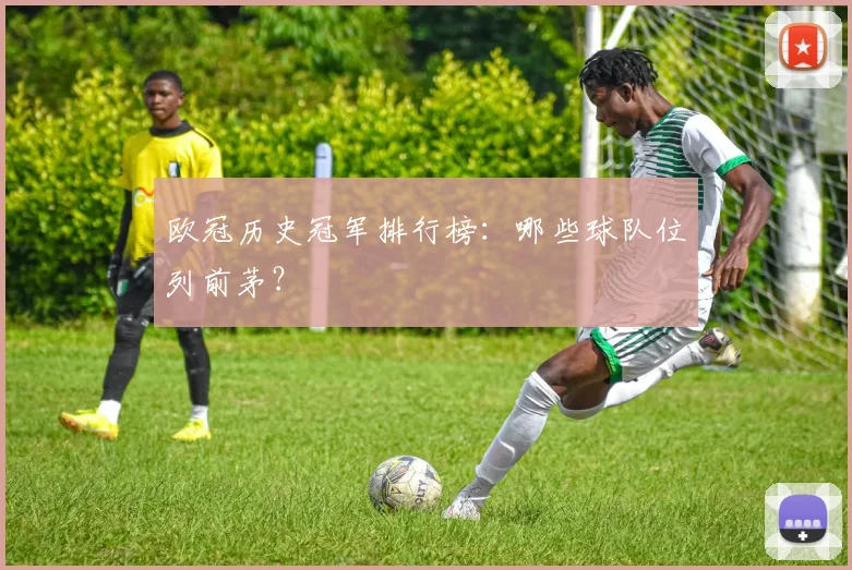 欧冠历史冠军排行榜：哪些球队位列前茅？