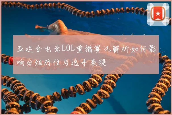 亚运会电竞LOL重播赛况解析如何影响分组对位与选手表现