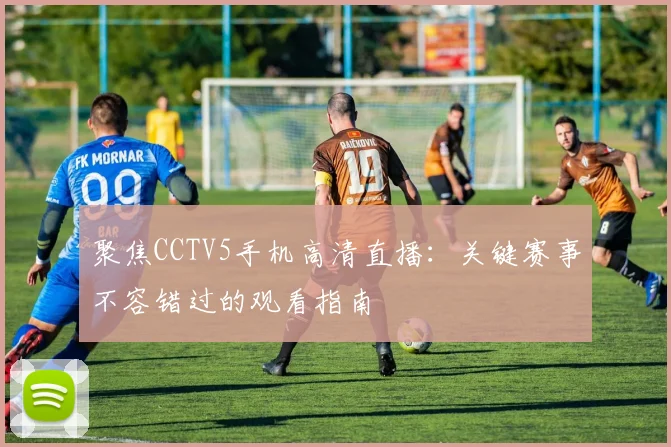 聚焦CCTV5手机高清直播：关键赛事不容错过的观看指南